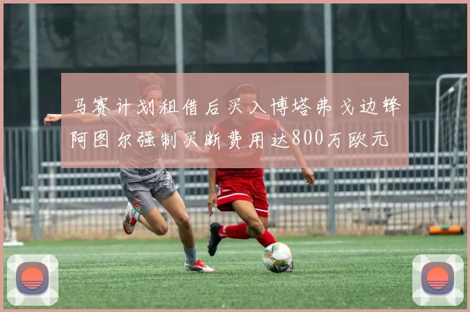 马赛计划租借后买入博塔弗戈边锋阿图尔强制买断费用达800万欧元