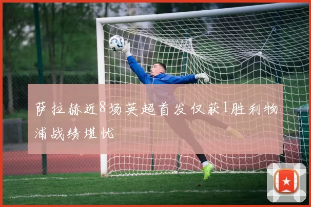 萨拉赫近8场英超首发仅获1胜利物浦战绩堪忧