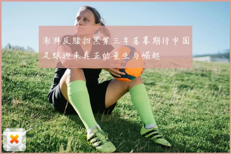澎湃反赌扫黑案三年落幕期待中国足球迎来真正的重生与崛起