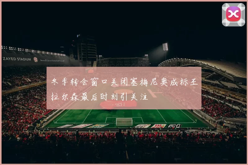 冬季转会窗口关闭塞梅尼奥成标王拉尔森最后时刻引关注