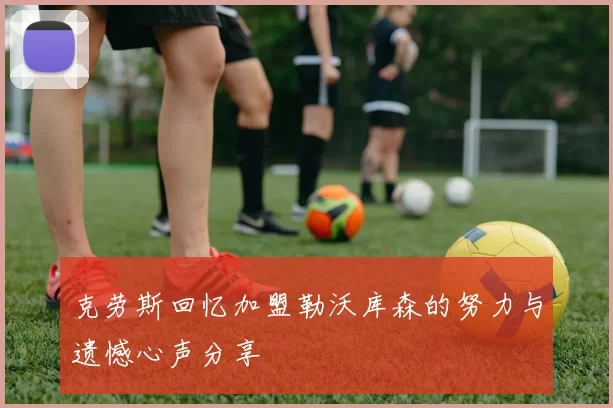 克劳斯回忆加盟勒沃库森的努力与遗憾心声分享