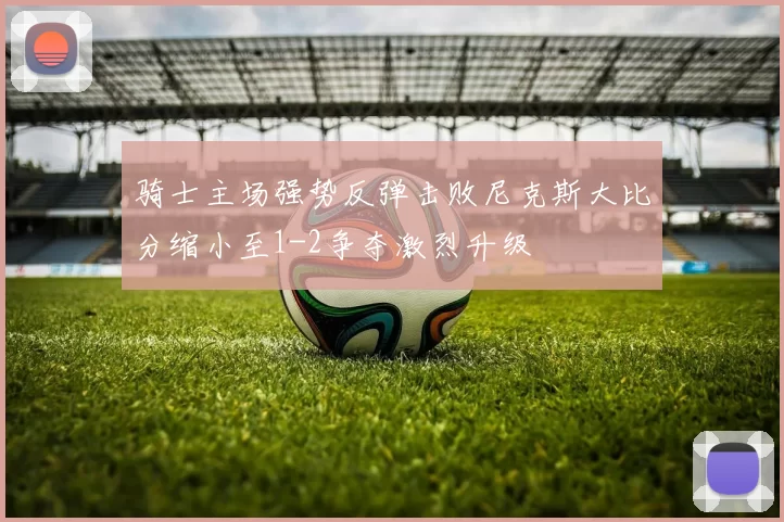 骑士主场强势反弹击败尼克斯大比分缩小至1-2争夺激烈升级