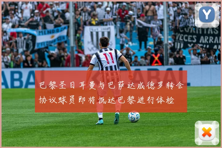 巴黎圣日耳曼与巴萨达成德罗转会协议球员即将抵达巴黎进行体检