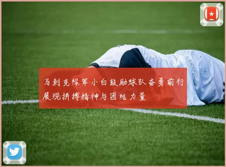 马刺克绿军小白鼓励球队奋勇前行展现拼搏精神与团结力量