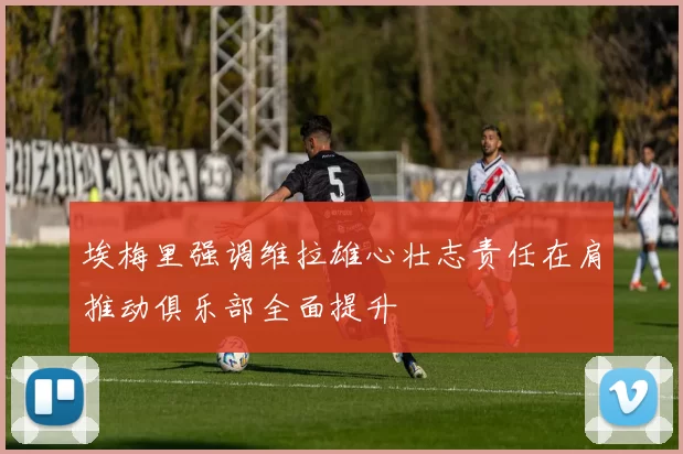 埃梅里强调维拉雄心壮志责任在肩推动俱乐部全面提升