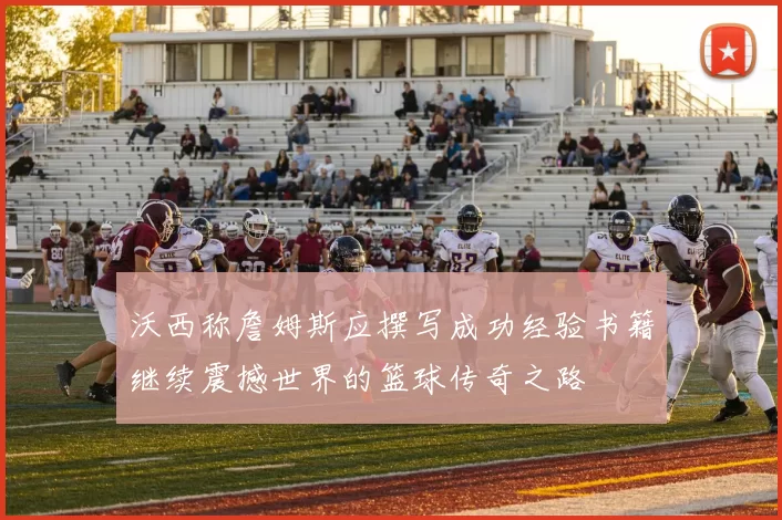 沃西称詹姆斯应撰写成功经验书籍继续震撼世界的篮球传奇之路