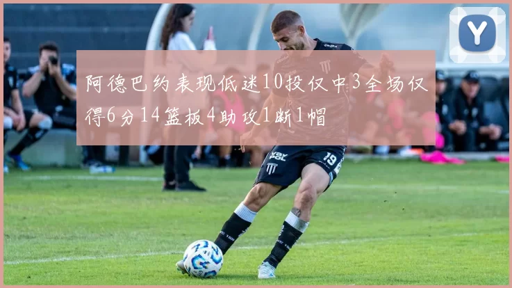 阿德巴约表现低迷10投仅中3全场仅得6分14篮板4助攻1断1帽