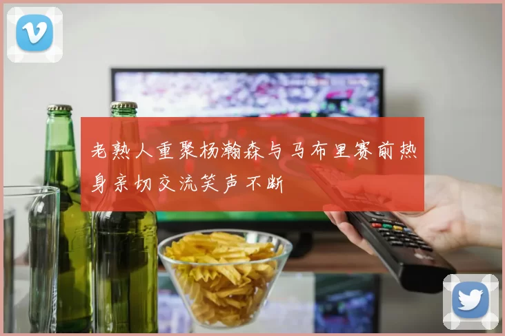 老熟人重聚杨瀚森与马布里赛前热身亲切交流笑声不断